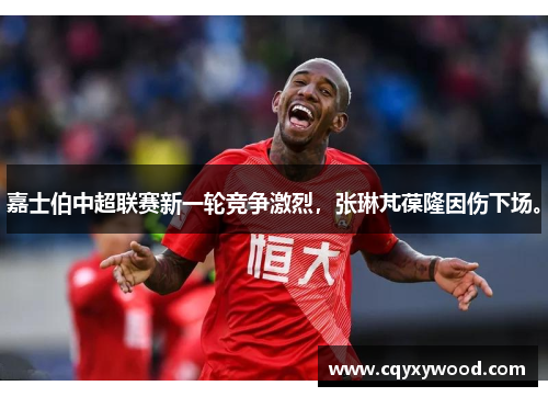 嘉士伯中超联赛新一轮竞争激烈，张琳芃葆隆因伤下场。